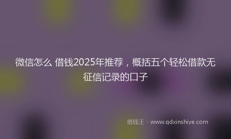 微信怎么 借钱2025年推荐，概括五个轻松借款无征信记录的口子