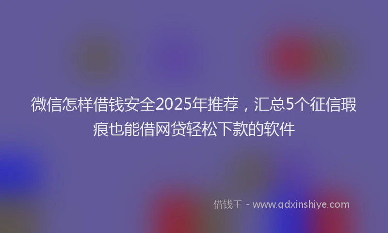 微信怎样借钱安全2025年推荐，汇总5个征信瑕疵也能借网贷轻松下款的软件