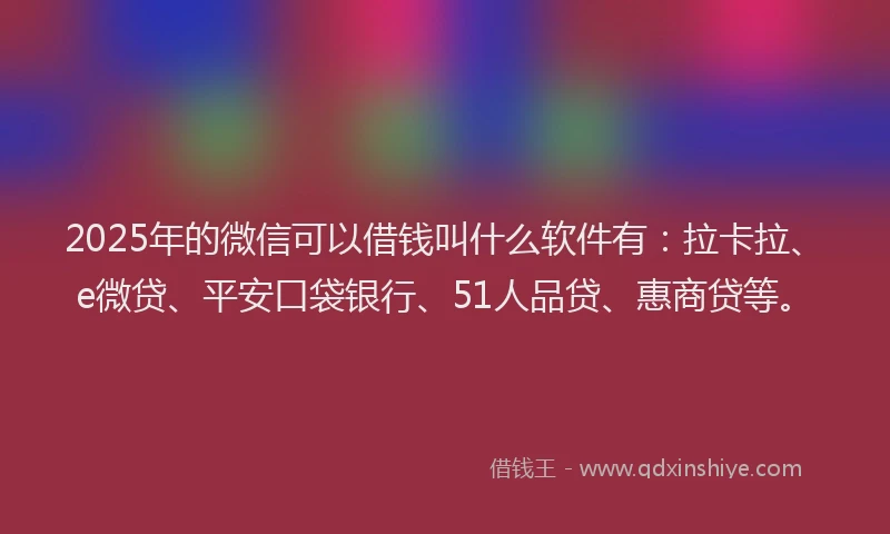 2025年的微信可以借钱叫什么软件有：拉卡拉、e微贷、平安口袋银行、51人品贷、惠商贷等。