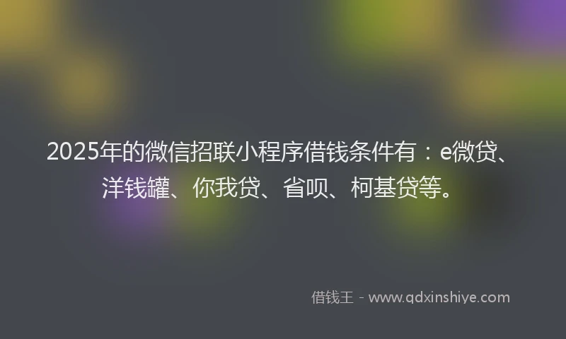 2025年的微信招联小程序借钱条件有：e微贷、洋钱罐、你我贷、省呗、柯基贷等。