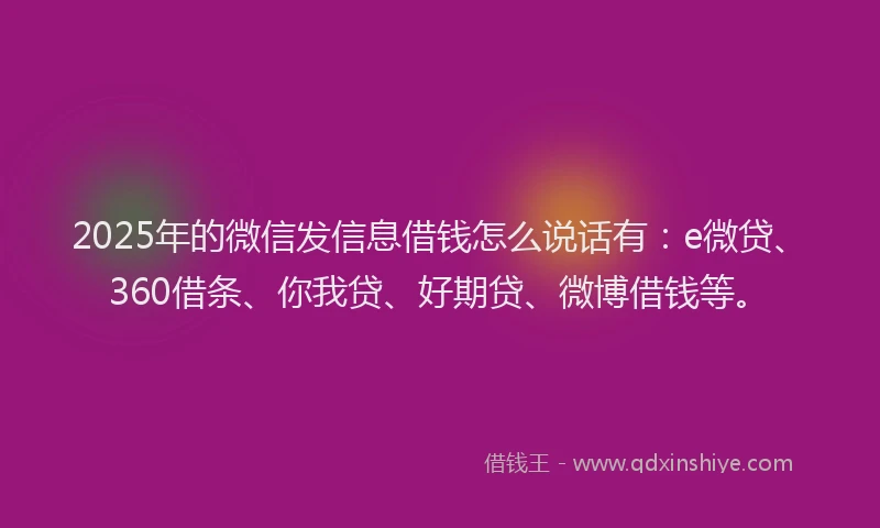 2025年的微信发信息借钱怎么说话有：e微贷、360借条、你我贷、好期贷、微博借钱等。