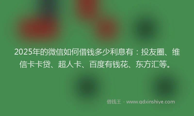 2025年的微信如何借钱多少利息有：投友圈、维信卡卡贷、超人卡、百度有钱花、东方汇等。