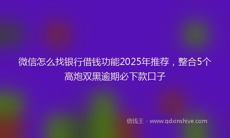 微信怎么找银行借钱功能2025年推荐，整合5个高炮双黑逾期必下款口子