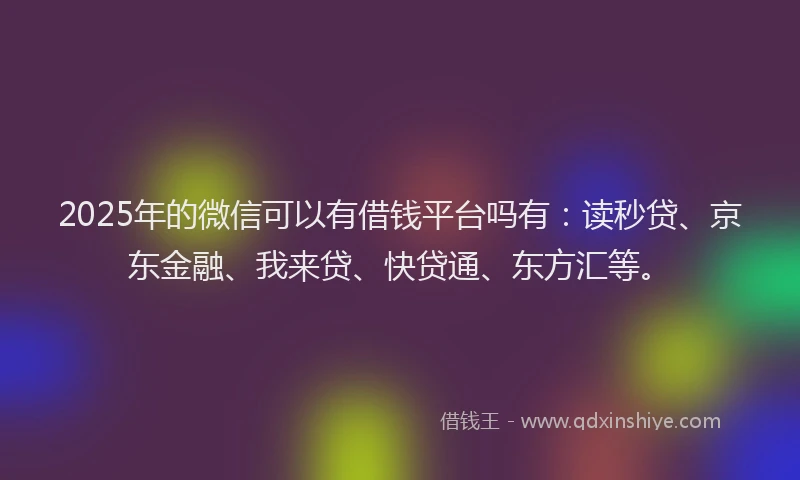 2025年的微信可以有借钱平台吗有：读秒贷、京东金融、我来贷、快贷通、东方汇等。