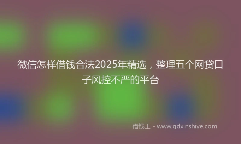 微信怎样借钱合法2025年精选，整理五个网贷口子风控不严的平台