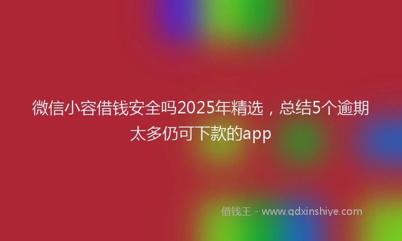 微信小容借钱安全吗2025年精选，总结5个逾期太多仍可下款的app
