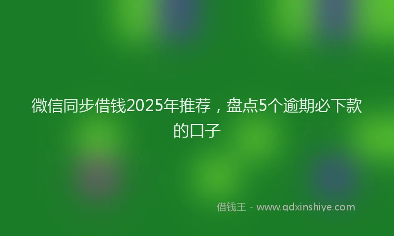 微信同步借钱2025年推荐，盘点5个逾期必下款的口子