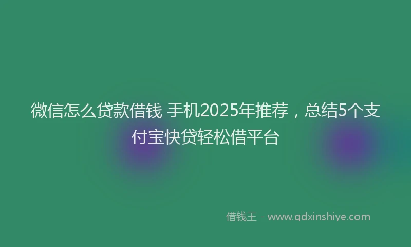 微信怎么贷款借钱 手机2025年推荐，总结5个支付宝快贷轻松借平台