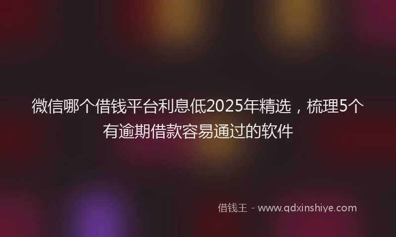 微信哪个借钱平台利息低2025年精选，梳理5个有逾期借款容易通过的软件