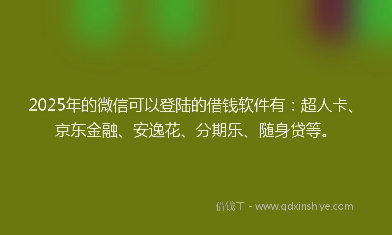 2025年的微信可以登陆的借钱软件有：超人卡、京东金融、安逸花、分期乐、随身贷等。