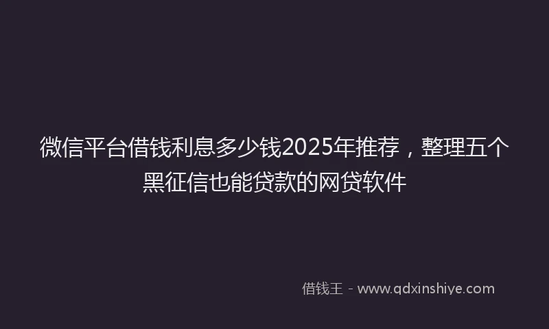 微信平台借钱利息多少钱2025年推荐，整理五个黑征信也能贷款的网贷软件