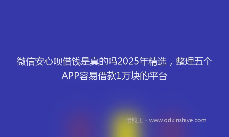 微信安心呗借钱是真的吗2025年精选，整理五个APP容易借款1万块的平台