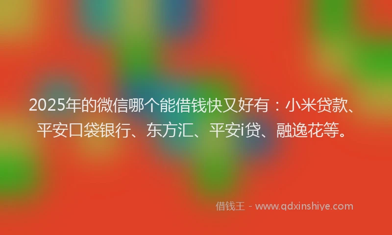 2025年的微信哪个能借钱快又好有：小米贷款、平安口袋银行、东方汇、平安i贷、融逸花等。