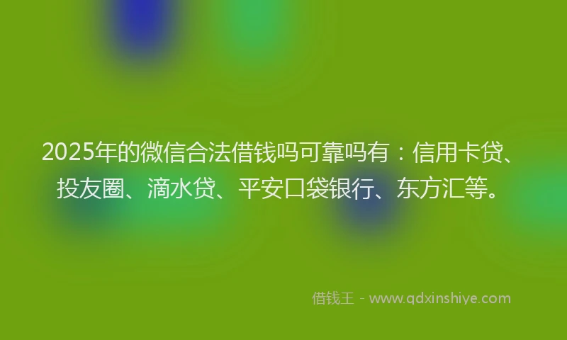 2025年的微信合法借钱吗可靠吗有：信用卡贷、投友圈、滴水贷、平安口袋银行、东方汇等。