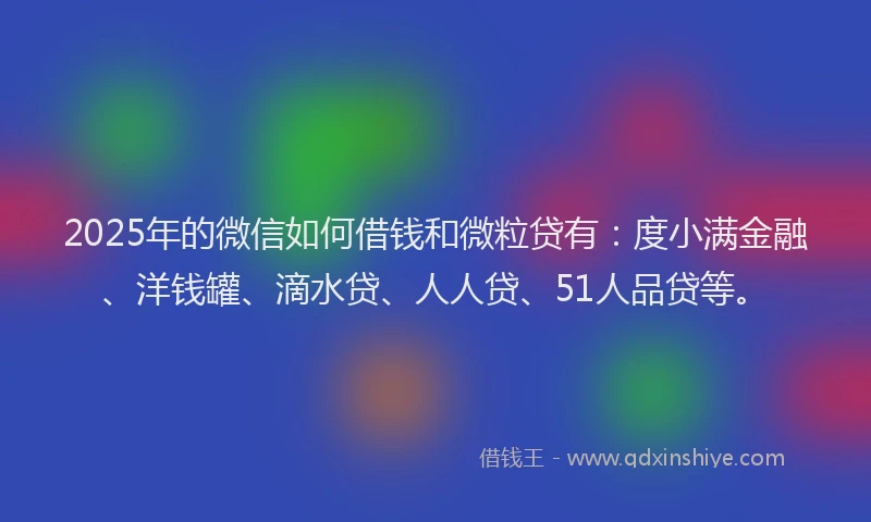 2025年的微信如何借钱和微粒贷有：度小满金融、洋钱罐、滴水贷、人人贷、51人品贷等。