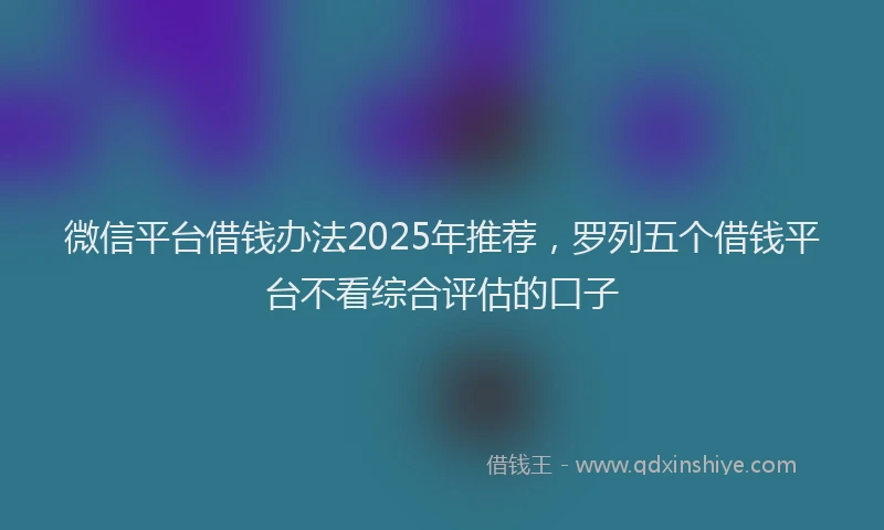 微信平台借钱办法2025年推荐，罗列五个借钱平台不看综合评估的口子