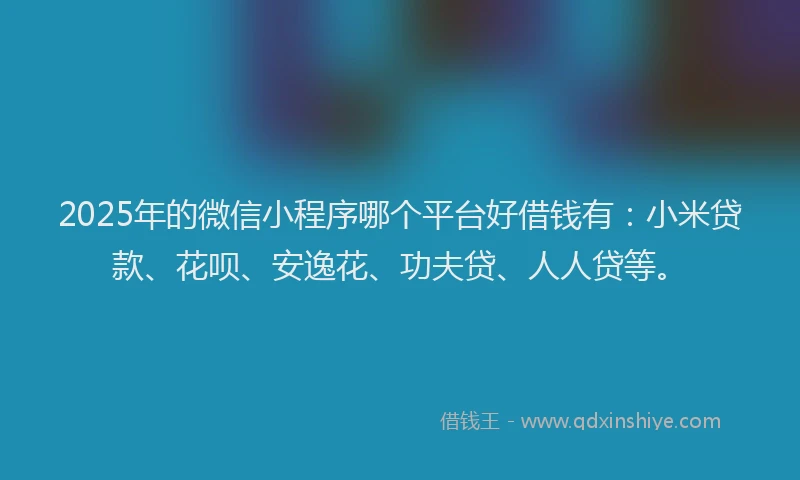 2025年的微信小程序哪个平台好借钱有：小米贷款、花呗、安逸花、功夫贷、人人贷等。