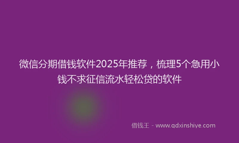 微信分期借钱软件2025年推荐，梳理5个急用小钱不求征信流水轻松贷的软件