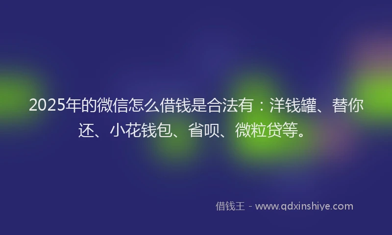 2025年的微信怎么借钱是合法有：洋钱罐、替你还、小花钱包、省呗、微粒贷等。
