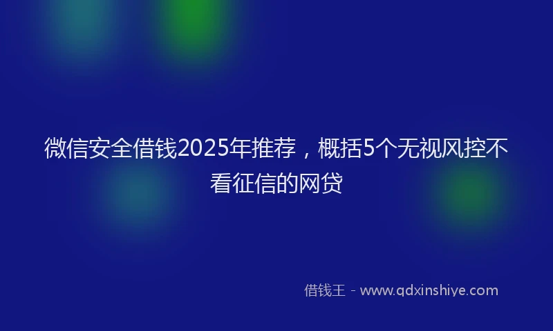 微信安全借钱2025年推荐，概括5个无视风控不看征信的网贷