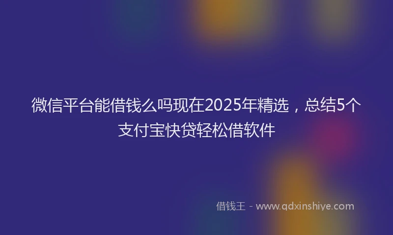 微信平台能借钱么吗现在2025年精选，总结5个支付宝快贷轻松借软件