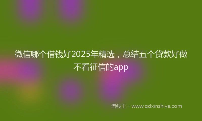 微信哪个借钱好2025年精选，总结五个贷款好做不看征信的app