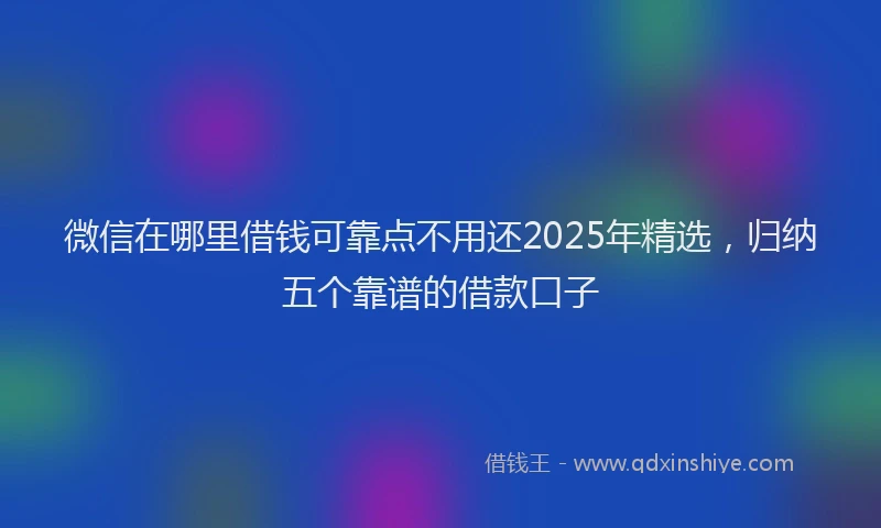 微信在哪里借钱可靠点不用还2025年精选，归纳五个靠谱的借款口子