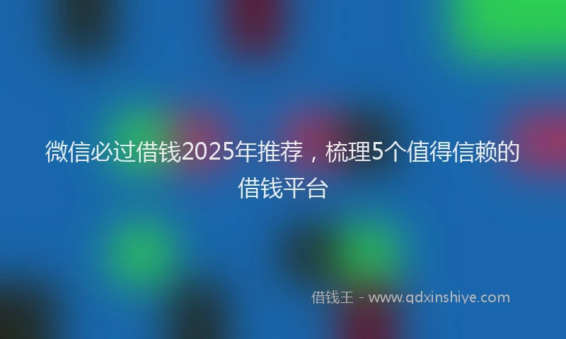 微信必过借钱2025年推荐，梳理5个值得信赖的借钱平台