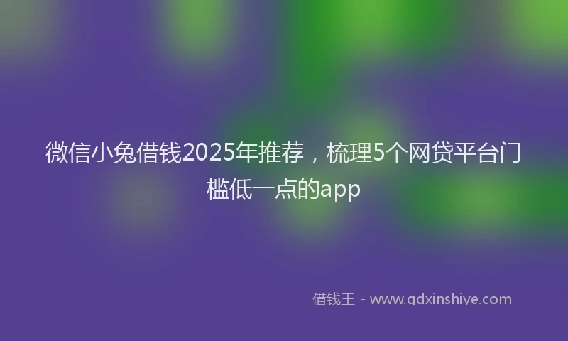 微信小兔借钱2025年推荐，梳理5个网贷平台门槛低一点的app