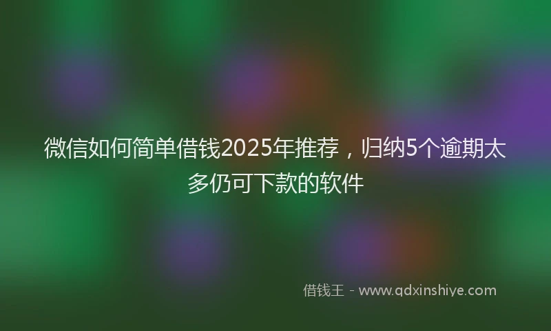 微信如何简单借钱2025年推荐，归纳5个逾期太多仍可下款的软件