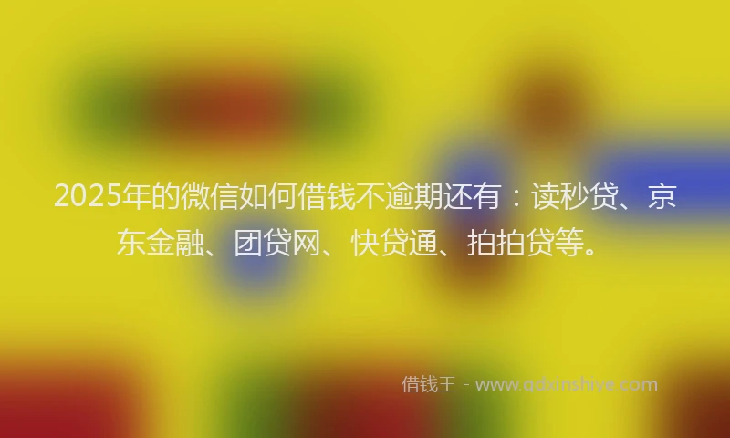 2025年的微信如何借钱不逾期还有：读秒贷、京东金融、团贷网、快贷通、拍拍贷等。