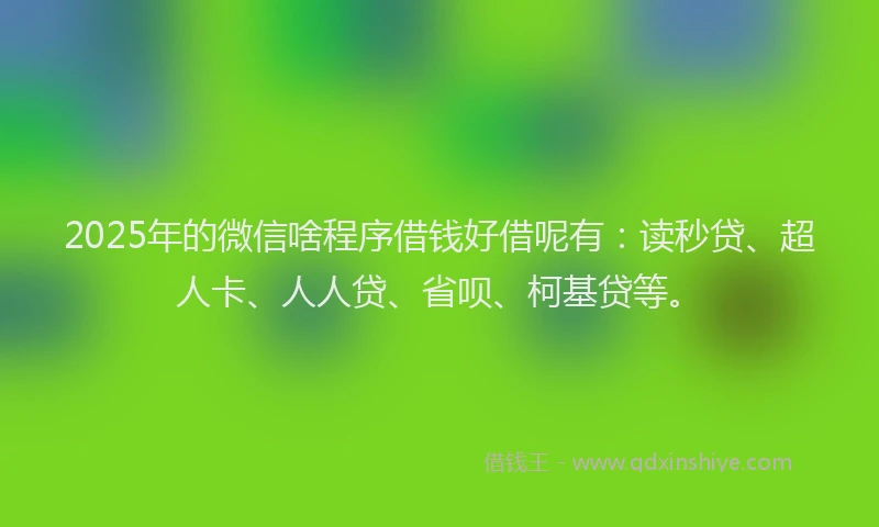 2025年的微信啥程序借钱好借呢有：读秒贷、超人卡、人人贷、省呗、柯基贷等。