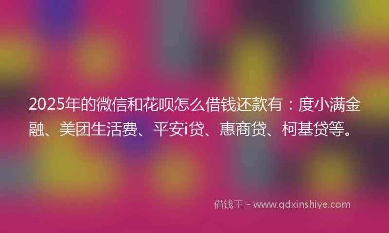 2025年的微信和花呗怎么借钱还款有：度小满金融、美团生活费、平安i贷、惠商贷、柯基贷等。