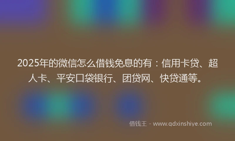 2025年的微信怎么借钱免息的有：信用卡贷、超人卡、平安口袋银行、团贷网、快贷通等。