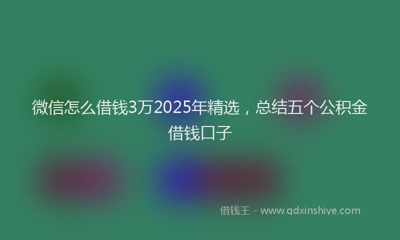 微信怎么借钱3万2025年精选，总结五个公积金借钱口子