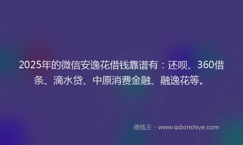 2025年的微信安逸花借钱靠谱有：还呗、360借条、滴水贷、中原消费金融、融逸花等。