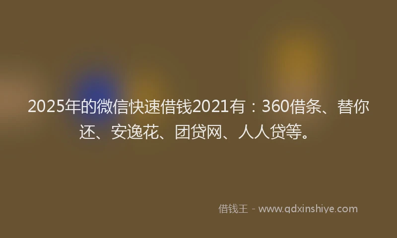2025年的微信快速借钱2021有：360借条、替你还、安逸花、团贷网、人人贷等。