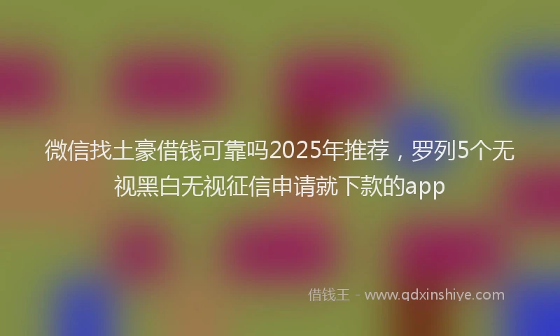 微信找土豪借钱可靠吗2025年推荐，罗列5个无视黑白无视征信申请就下款的app