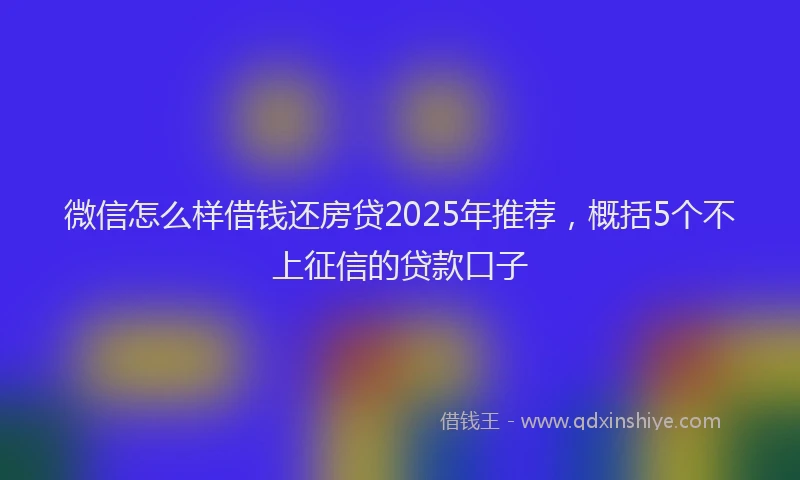 微信怎么样借钱还房贷2025年推荐，概括5个不上征信的贷款口子