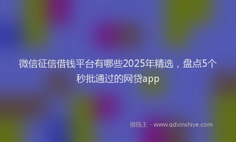 微信征信借钱平台有哪些2025年精选，盘点5个秒批通过的网贷app
