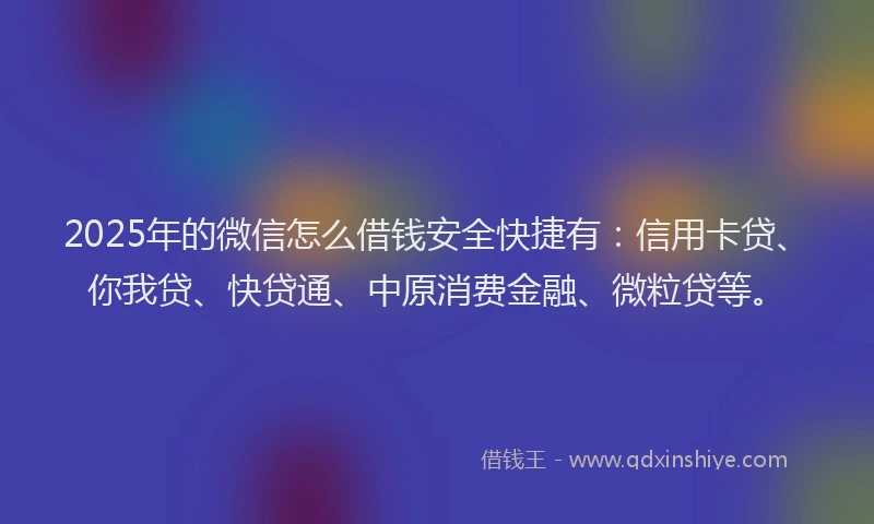 2025年的微信怎么借钱安全快捷有：信用卡贷、你我贷、快贷通、中原消费金融、微粒贷等。