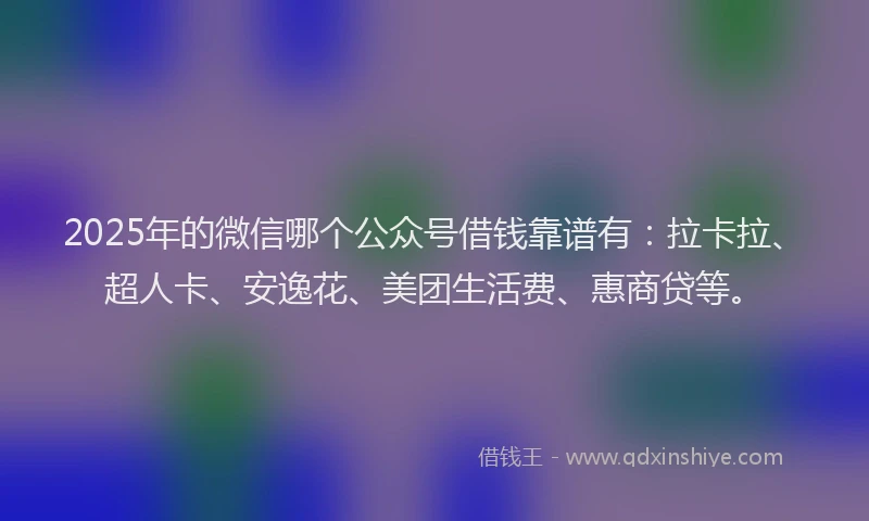 2025年的微信哪个公众号借钱靠谱有：拉卡拉、超人卡、安逸花、美团生活费、惠商贷等。