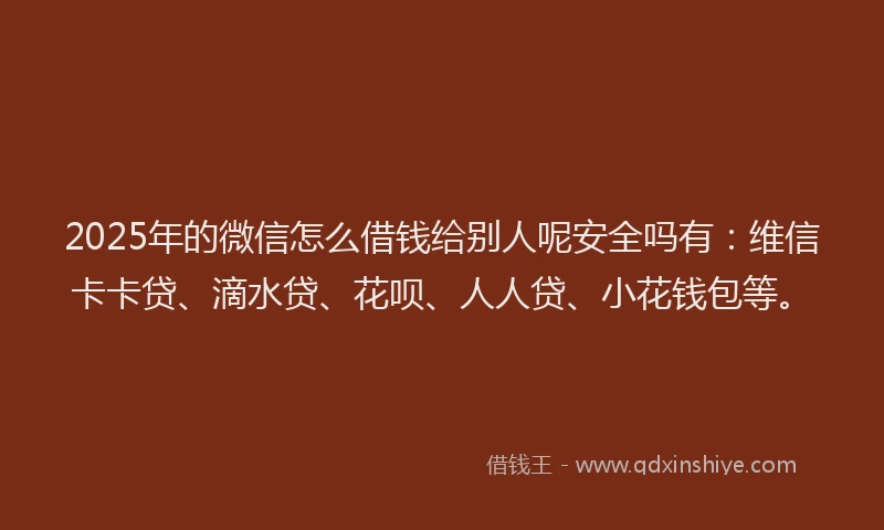 2025年的微信怎么借钱给别人呢安全吗有：维信卡卡贷、滴水贷、花呗、人人贷、小花钱包等。