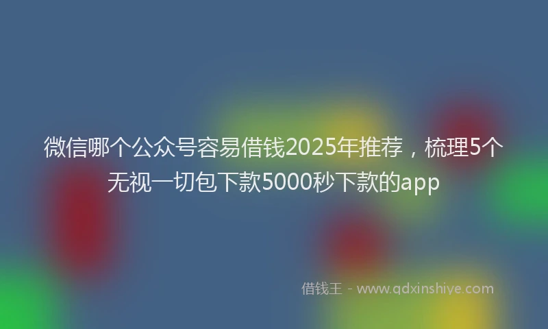 微信哪个公众号容易借钱2025年推荐，梳理5个无视一切包下款5000秒下款的app