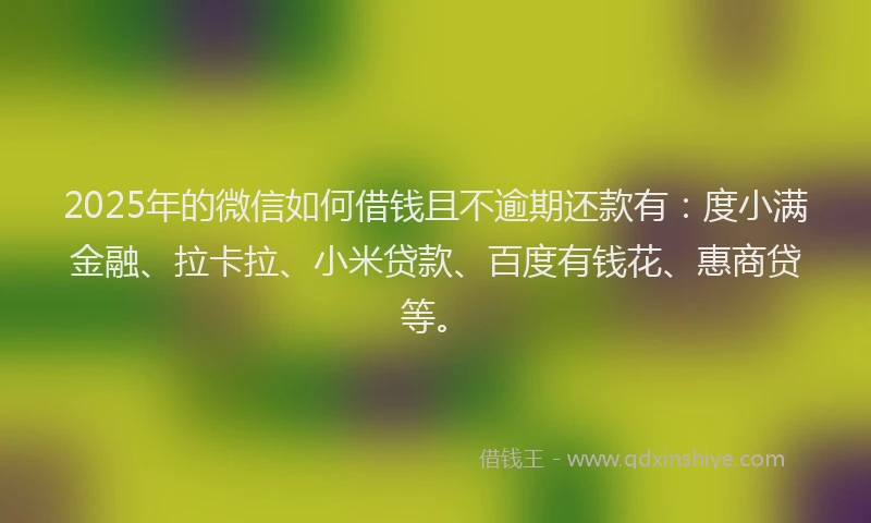 2025年的微信如何借钱且不逾期还款有：度小满金融、拉卡拉、小米贷款、百度有钱花、惠商贷等。