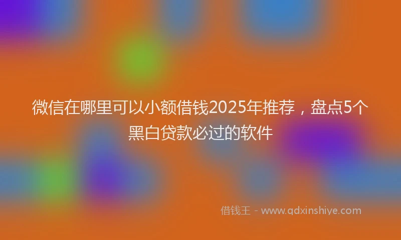 微信在哪里可以小额借钱2025年推荐，盘点5个黑白贷款必过的软件
