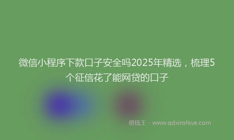 微信小程序下款口子安全吗2025年精选，梳理5个征信花了能网贷的口子