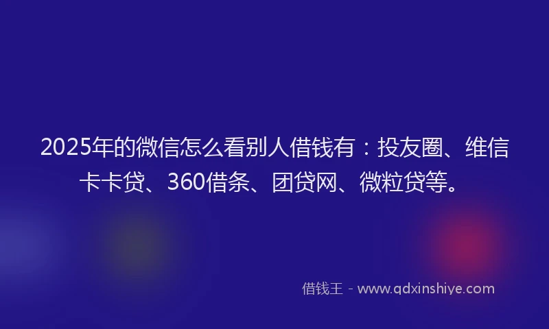 2025年的微信怎么看别人借钱有：投友圈、维信卡卡贷、360借条、团贷网、微粒贷等。