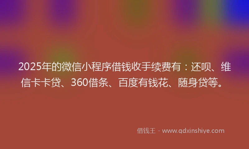 2025年的微信小程序借钱收手续费有：还呗、维信卡卡贷、360借条、百度有钱花、随身贷等。