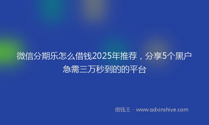 微信分期乐怎么借钱2025年推荐，分享5个黑户急需三万秒到的的平台